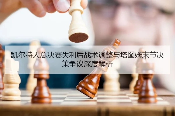 凯尔特人总决赛失利后战术调整与塔图姆末节决策争议深度解析