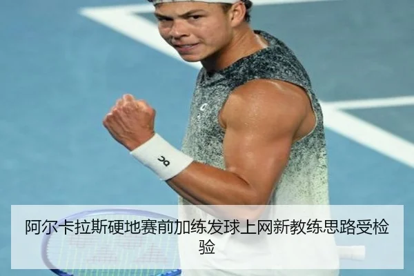 阿尔卡拉斯硬地赛前加练发球上网新教练思路受检验