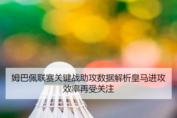 姆巴佩联赛关键战助攻数据解析皇马进攻效率再受关注（AYXSPORTS）